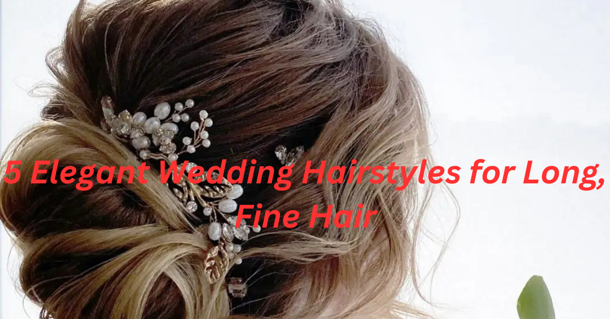 5 Elegant Wedding Hairstyles for Long, Fine Hair