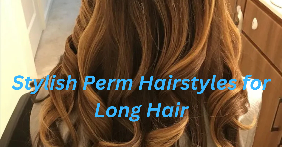 Stylish Perm Hairstyles for Long Hair