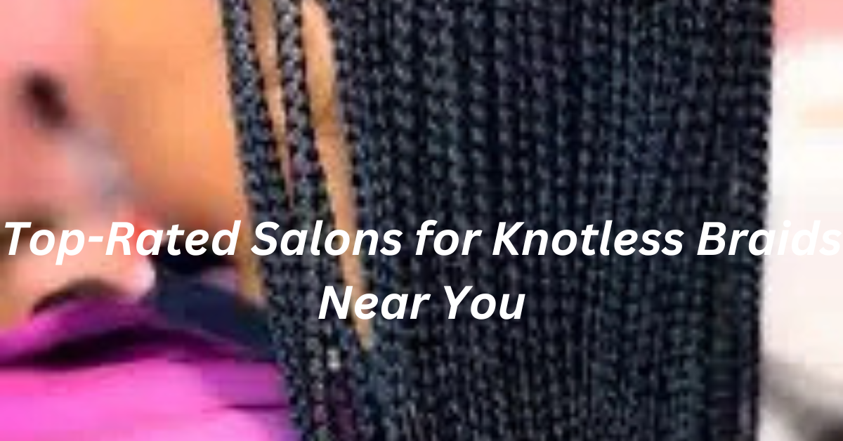 Top-Rated Salons for Knotless Braids Near You