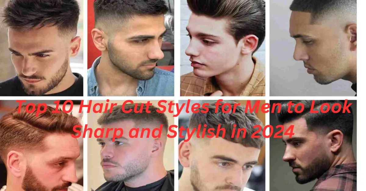 Top 10 Hair Cut Styles for Men to Look Sharp and Stylish in 2024